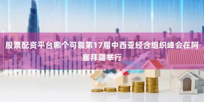 股票配资平台哪个可靠第17届中西亚经合组织峰会在阿塞拜疆举行