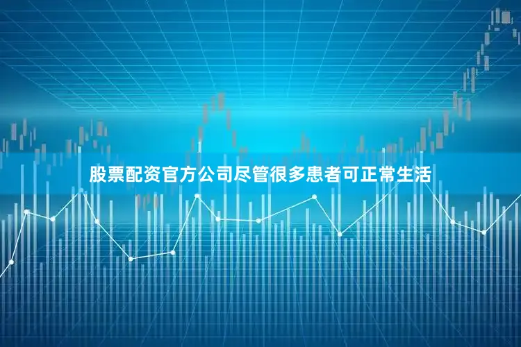 股票配资官方公司尽管很多患者可正常生活