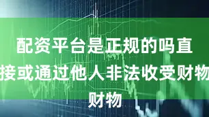 配资平台是正规的吗直接或通过他人非法收受财物
