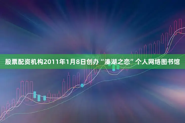 股票配资机构2011年1月8日创办“溱湖之恋”个人网络图书馆
