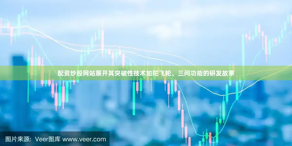 配资炒股网站展开其突破性技术如陀飞轮、三问功能的研发故事