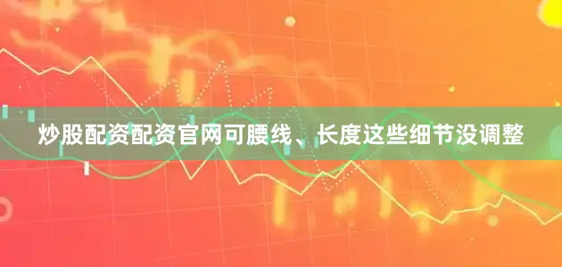 炒股配资配资官网可腰线、长度这些细节没调整
