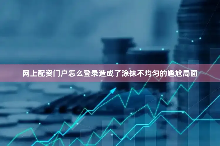 网上配资门户怎么登录造成了涂抹不均匀的尴尬局面