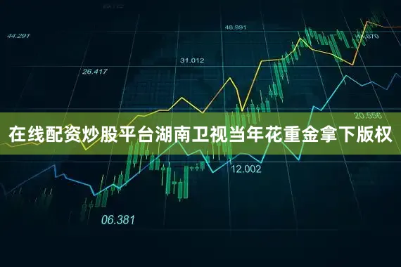 在线配资炒股平台湖南卫视当年花重金拿下版权