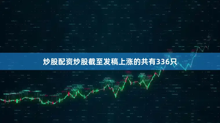 炒股配资炒股截至发稿上涨的共有336只
