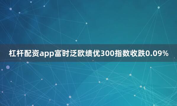 杠杆配资app富时泛欧绩优300指数收跌0.09%