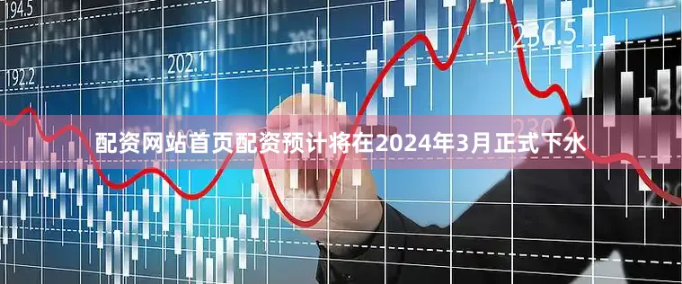 配资网站首页配资预计将在2024年3月正式下水