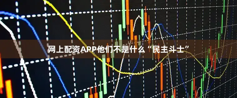 网上配资APP他们不是什么“民主斗士”