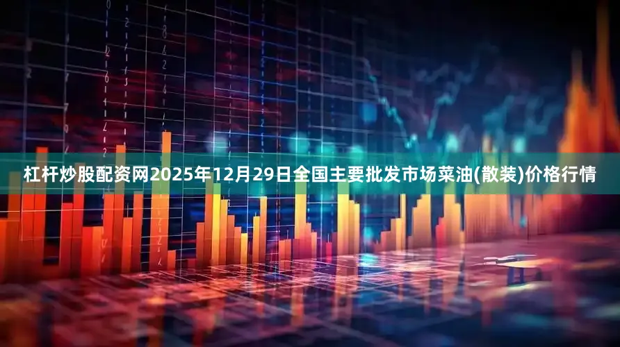 杠杆炒股配资网2025年12月29日全国主要批发市场菜油(散装)价格行情