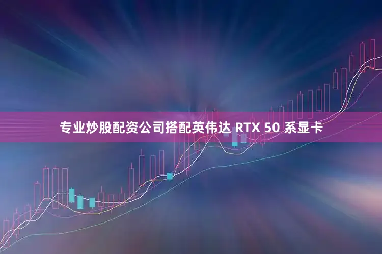 专业炒股配资公司搭配英伟达 RTX 50 系显卡