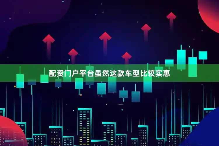 配资门户平台虽然这款车型比较实惠