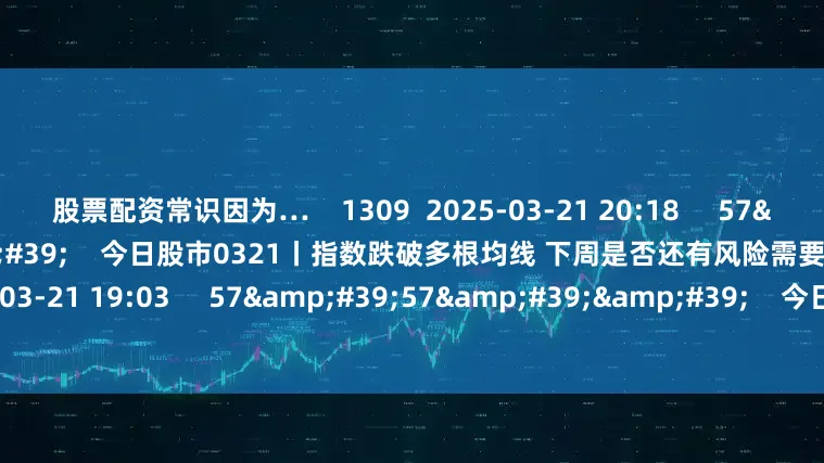 股票配资常识因为…    1309  2025-03-21 20:18     57'54''    今日股市0321丨指数跌破多根均线 下周是否还有风险需要释放？  原创    5294  2025-03-21 19:03     57'57''    今日股市0320丨市场连续缩量整理 短期将选择哪