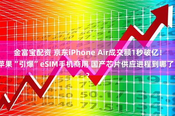 金富宝配资 京东iPhone Air成交额1秒破亿！苹果“引爆”eSIM手机商用 国产芯片供应进程到哪了？