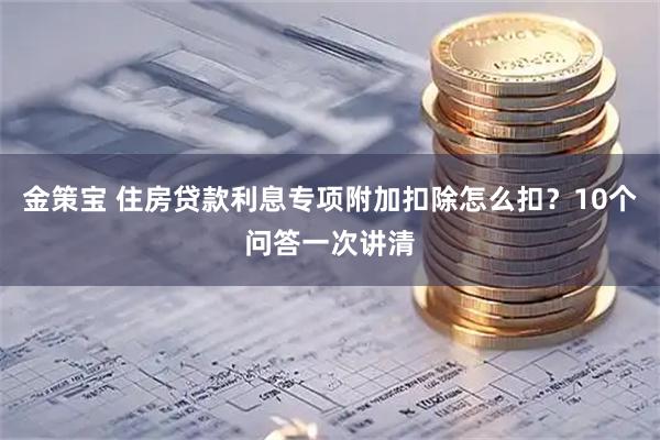 金策宝 住房贷款利息专项附加扣除怎么扣？10个问答一次讲清