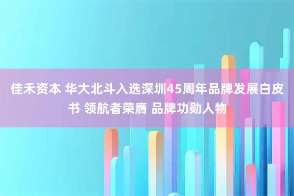 佳禾资本 华大北斗入选深圳45周年品牌发展白皮书 领航者荣膺 品牌功勋人物