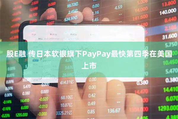 股E融 传日本软银旗下PayPay最快第四季在美国上市