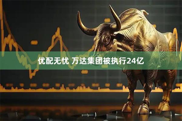 优配无忧 万达集团被执行24亿