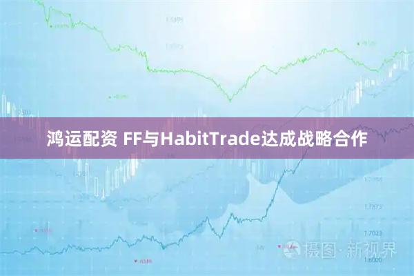 鸿运配资 FF与HabitTrade达成战略合作
