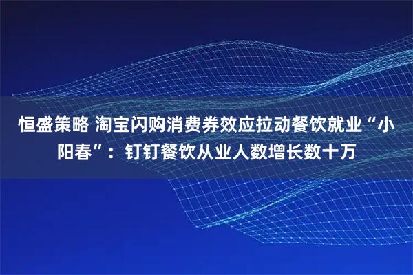 恒盛策略 淘宝闪购消费券效应拉动餐饮就业“小阳春”：钉钉餐饮从业人数增长数十万