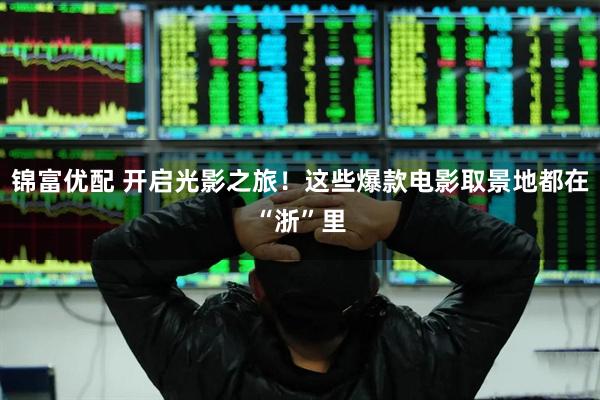 锦富优配 开启光影之旅！这些爆款电影取景地都在“浙”里