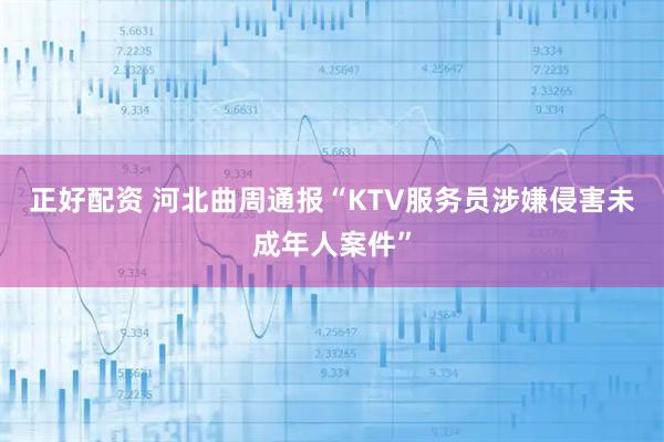 正好配资 河北曲周通报“KTV服务员涉嫌侵害未成年人案件”