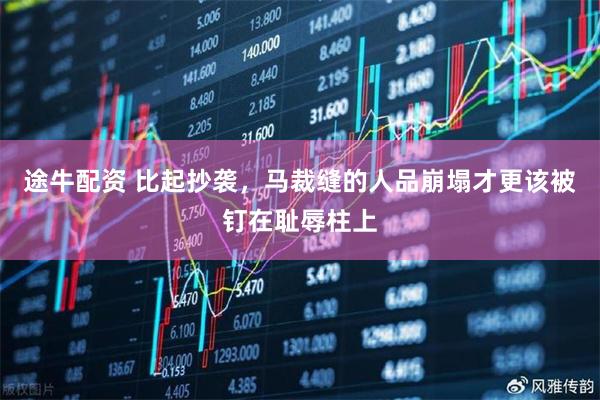 途牛配资 比起抄袭，马裁缝的人品崩塌才更该被钉在耻辱柱上