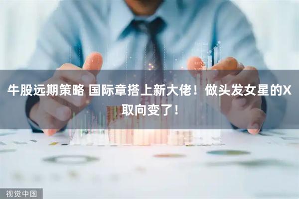 牛股远期策略 国际章搭上新大佬！做头发女星的X取向变了！