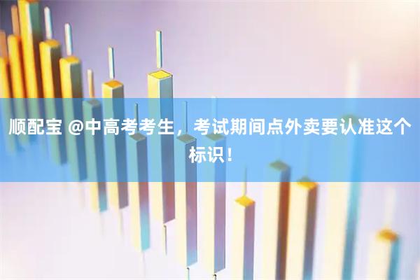 顺配宝 @中高考考生，考试期间点外卖要认准这个标识！