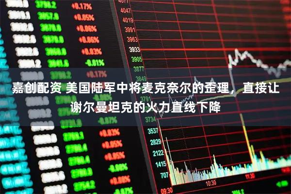 嘉创配资 美国陆军中将麦克奈尔的歪理，直接让谢尔曼坦克的火力直线下降