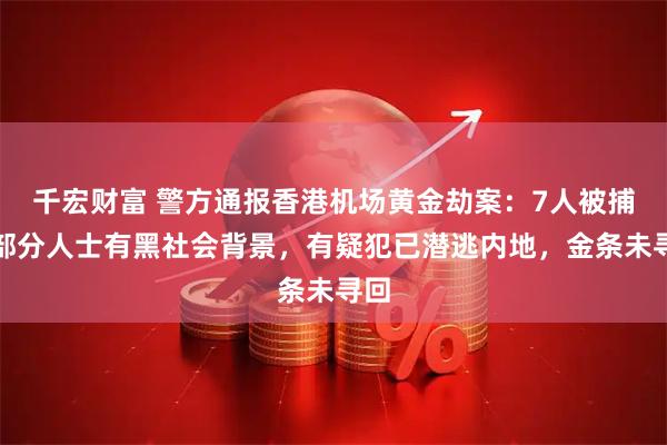 千宏财富 警方通报香港机场黄金劫案:7人被捕,部分人士有黑社会背景,有疑犯已潜逃内地,金条未寻回