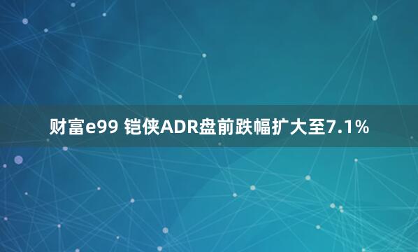 财富e99 铠侠ADR盘前跌幅扩大至7.1%