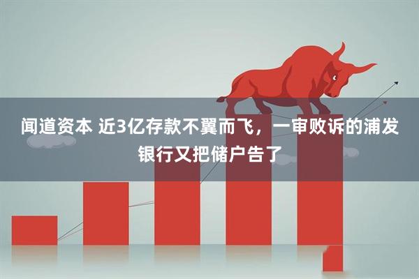 闻道资本 近3亿存款不翼而飞,一审败诉的浦发银行又把储户告了