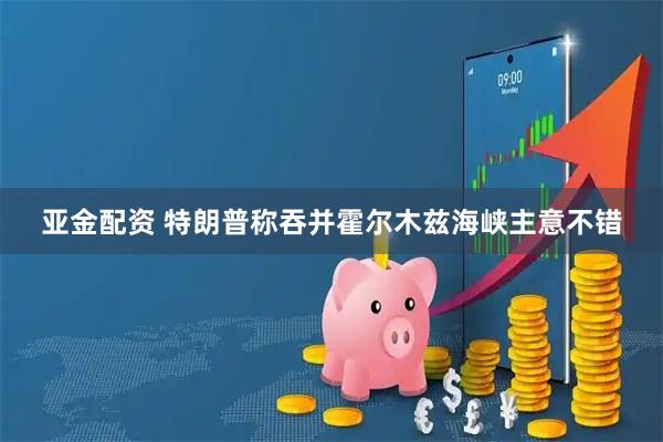 亚金配资 特朗普称吞并霍尔木兹海峡主意不错