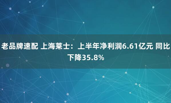 老品牌速配 上海莱士：上半年净利润6.61亿元 同比下降35.8%