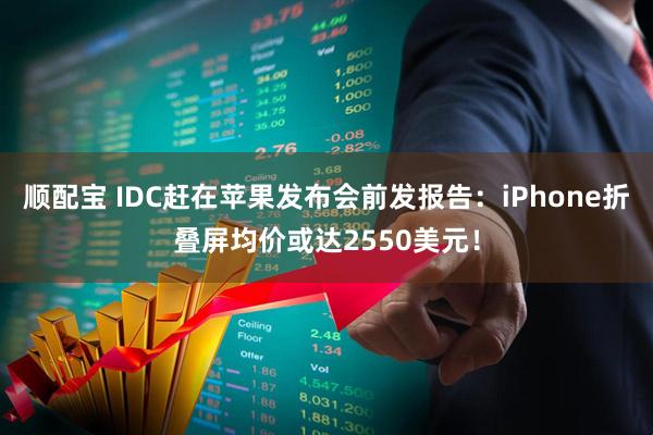 顺配宝 IDC赶在苹果发布会前发报告：iPhone折叠屏均价或达2550美元！